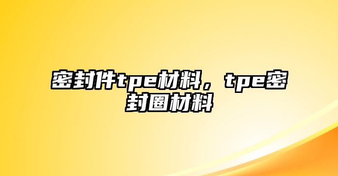 密封件tpe材料，tpe密封圈材料