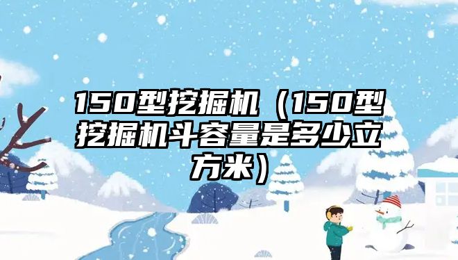 150型挖掘機（150型挖掘機斗容量是多少立方米）