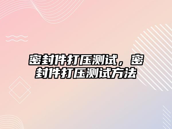 密封件打壓測試，密封件打壓測試方法