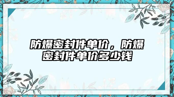 防爆密封件單價，防爆密封件單價多少錢