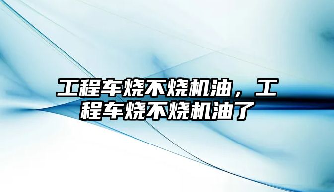 工程車燒不燒機(jī)油，工程車燒不燒機(jī)油了