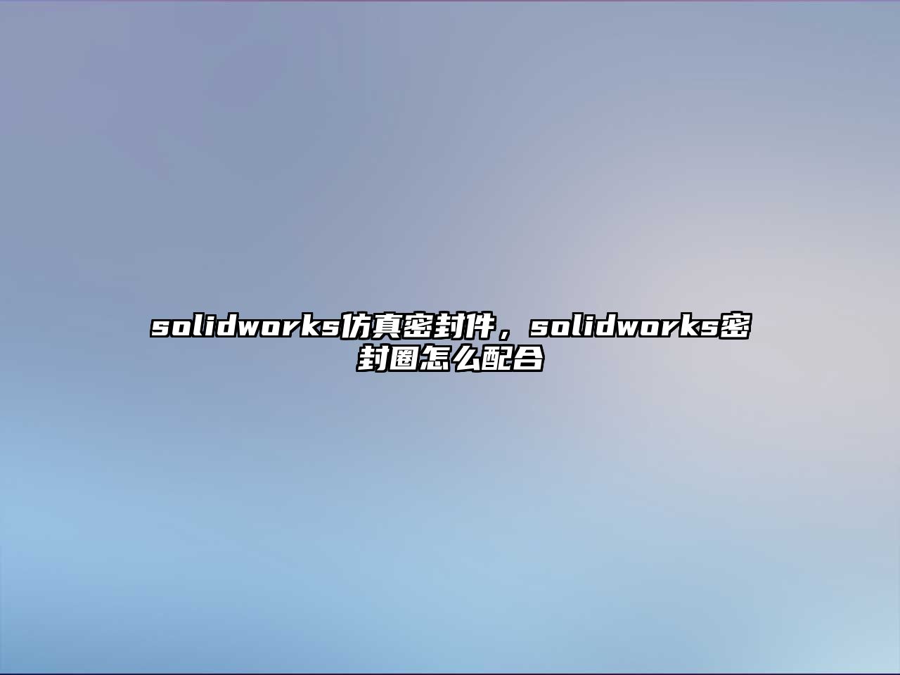 solidworks仿真密封件，solidworks密封圈怎么配合