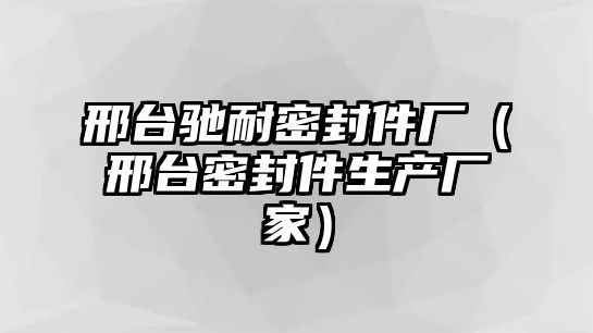 邢臺(tái)馳耐密封件廠（邢臺(tái)密封件生產(chǎn)廠家）