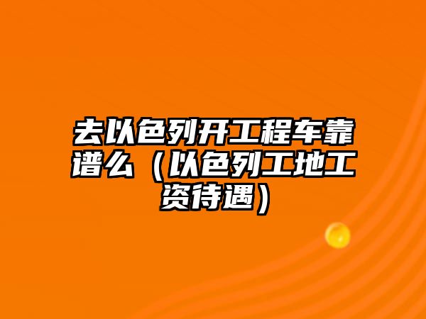 去以色列開工程車靠譜么（以色列工地工資待遇）