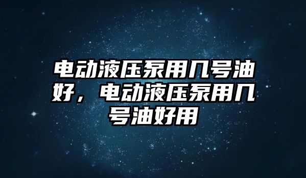 電動(dòng)液壓泵用幾號(hào)油好，電動(dòng)液壓泵用幾號(hào)油好用