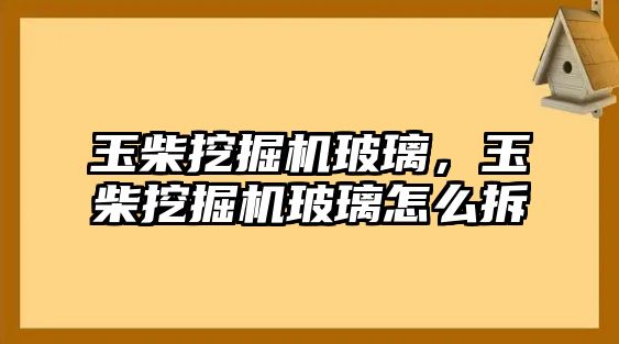 玉柴挖掘機玻璃，玉柴挖掘機玻璃怎么拆