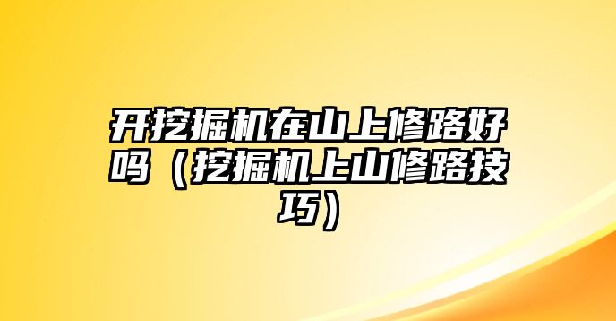 開挖掘機在山上修路好嗎（挖掘機上山修路技巧）