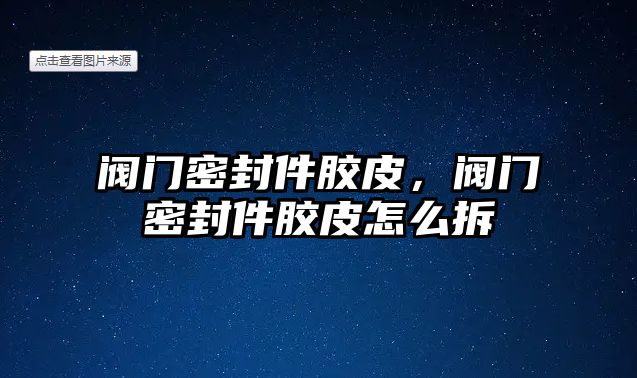 閥門密封件膠皮，閥門密封件膠皮怎么拆