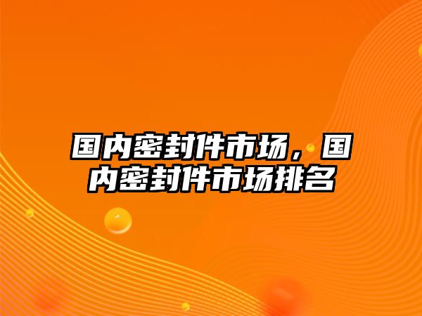 國內(nèi)密封件市場，國內(nèi)密封件市場排名