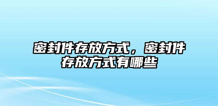 密封件存放方式，密封件存放方式有哪些