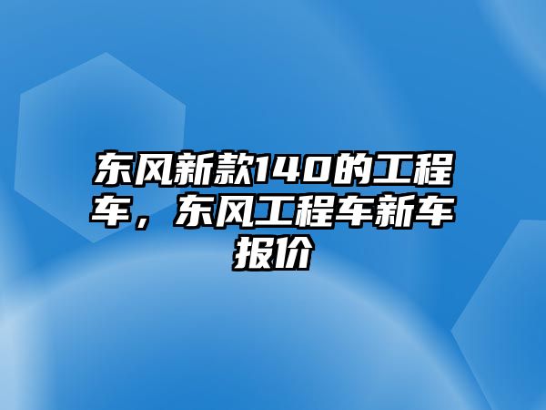 東風新款140的工程車，東風工程車新車報價