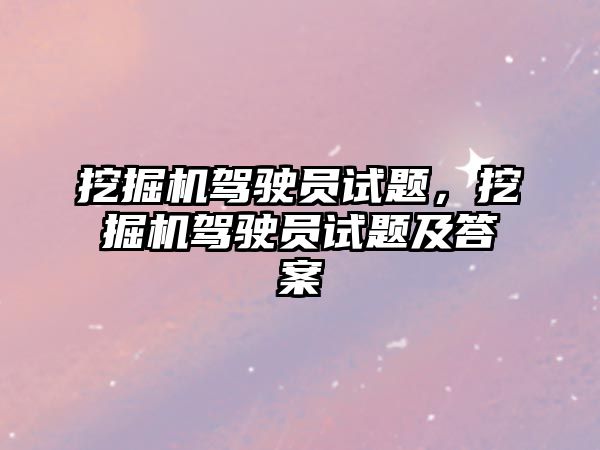 挖掘機駕駛員試題，挖掘機駕駛員試題及答案