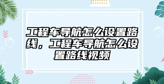 工程車導航怎么設置路線，工程車導航怎么設置路線視頻