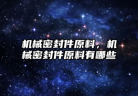 機(jī)械密封件原料，機(jī)械密封件原料有哪些