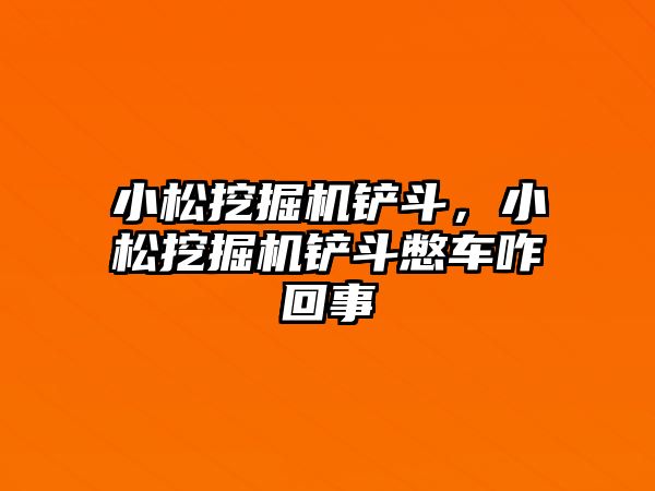 小松挖掘機鏟斗，小松挖掘機鏟斗憋車咋回事