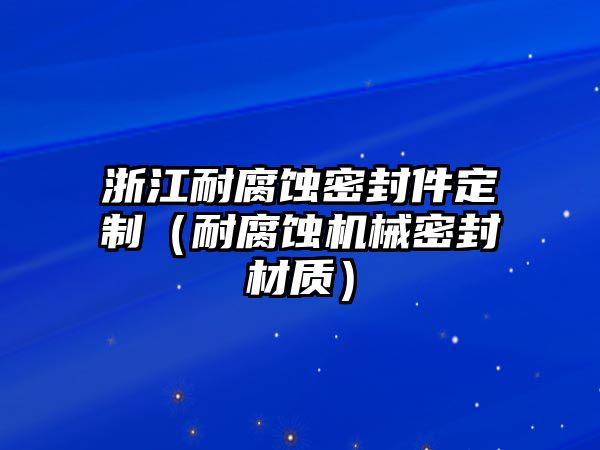 浙江耐腐蝕密封件定制（耐腐蝕機(jī)械密封材質(zhì)）