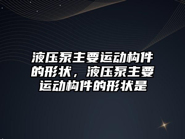 液壓泵主要運動構(gòu)件的形狀，液壓泵主要運動構(gòu)件的形狀是