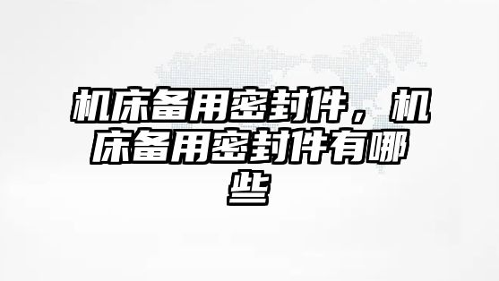 機(jī)床備用密封件，機(jī)床備用密封件有哪些