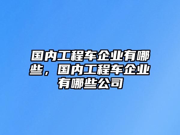 國(guó)內(nèi)工程車企業(yè)有哪些，國(guó)內(nèi)工程車企業(yè)有哪些公司