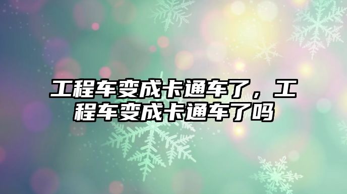 工程車變成卡通車了，工程車變成卡通車了嗎