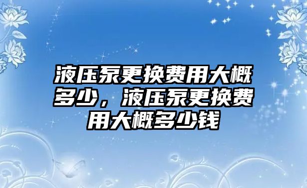 液壓泵更換費(fèi)用大概多少，液壓泵更換費(fèi)用大概多少錢