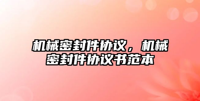 機(jī)械密封件協(xié)議，機(jī)械密封件協(xié)議書范本