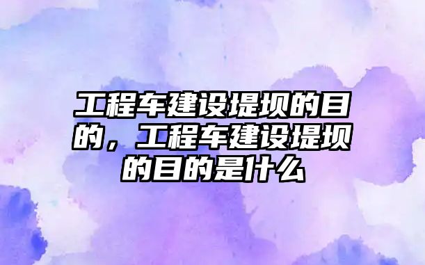 工程車建設(shè)堤壩的目的，工程車建設(shè)堤壩的目的是什么