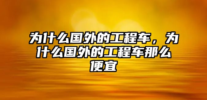 為什么國(guó)外的工程車，為什么國(guó)外的工程車那么便宜