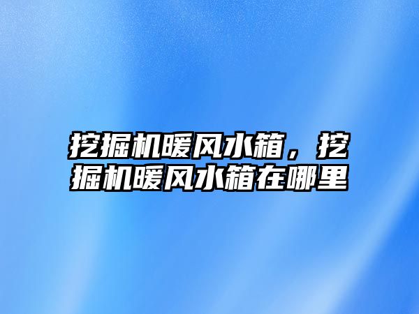 挖掘機暖風水箱，挖掘機暖風水箱在哪里