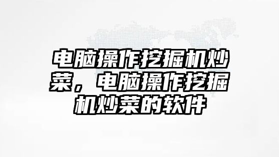 電腦操作挖掘機炒菜，電腦操作挖掘機炒菜的軟件