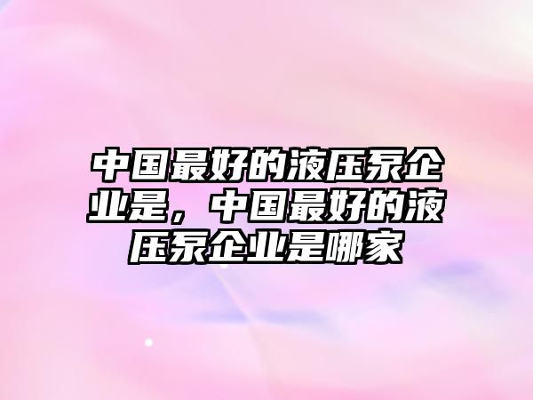 中國(guó)最好的液壓泵企業(yè)是，中國(guó)最好的液壓泵企業(yè)是哪家