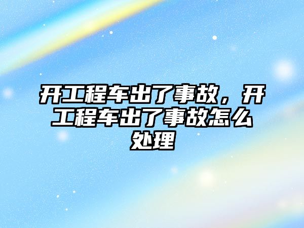 開工程車出了事故，開工程車出了事故怎么處理