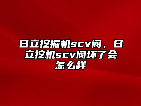 日立挖掘機scv閥，日立挖機scv閥壞了會怎么樣