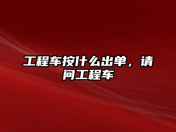 工程車按什么出單，請(qǐng)問工程車