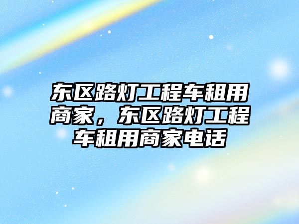 東區(qū)路燈工程車租用商家，東區(qū)路燈工程車租用商家電話