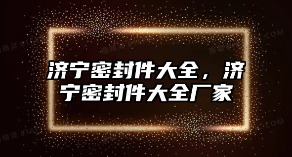 濟(jì)寧密封件大全，濟(jì)寧密封件大全廠家