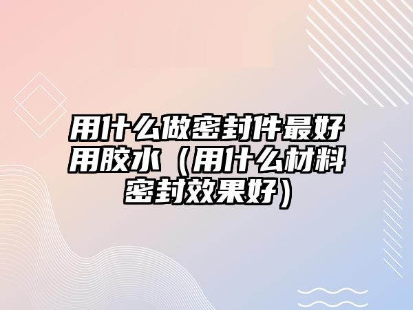 用什么做密封件最好用膠水（用什么材料密封效果好）