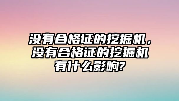 沒有合格證的挖掘機，沒有合格證的挖掘機有什么影響?