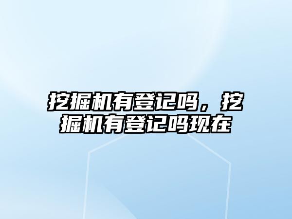 挖掘機有登記嗎，挖掘機有登記嗎現(xiàn)在