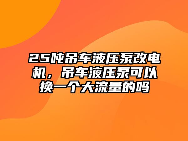 25噸吊車液壓泵改電機，吊車液壓泵可以換一個大流量的嗎