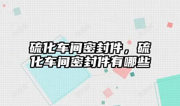 硫化車間密封件，硫化車間密封件有哪些