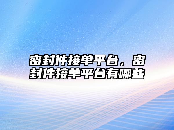 密封件接單平臺(tái)，密封件接單平臺(tái)有哪些