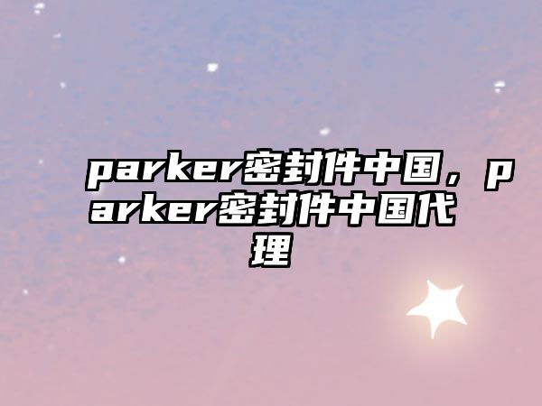 parker密封件中國，parker密封件中國代理