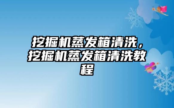 挖掘機(jī)蒸發(fā)箱清洗，挖掘機(jī)蒸發(fā)箱清洗教程