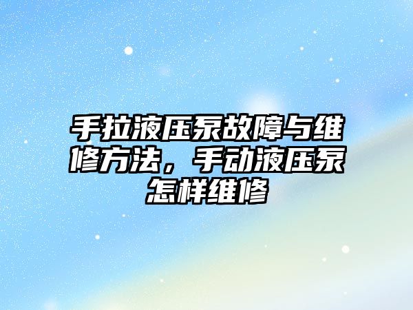 手拉液壓泵故障與維修方法，手動液壓泵怎樣維修