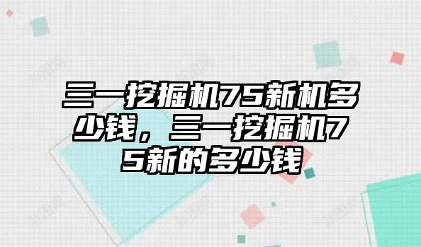 三一挖掘機75新機多少錢，三一挖掘機75新的多少錢