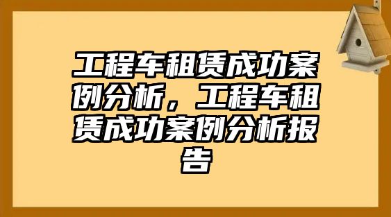 工程車租賃成功案例分析，工程車租賃成功案例分析報(bào)告