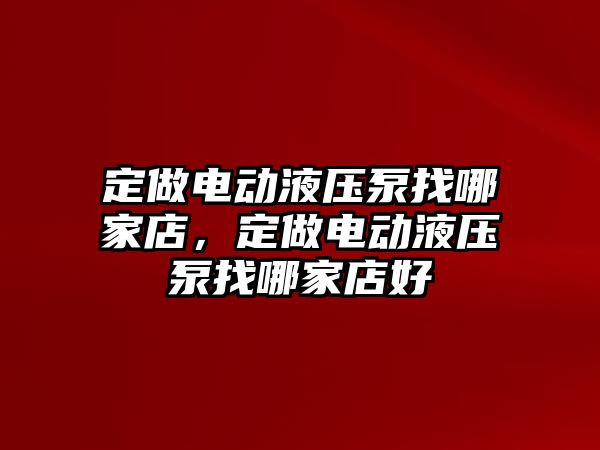 定做電動液壓泵找哪家店，定做電動液壓泵找哪家店好