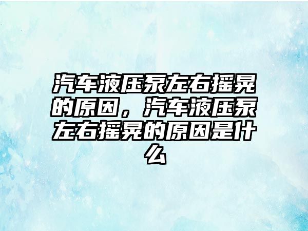 汽車液壓泵左右搖晃的原因，汽車液壓泵左右搖晃的原因是什么