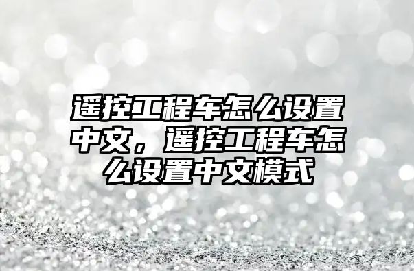 遙控工程車怎么設置中文，遙控工程車怎么設置中文模式